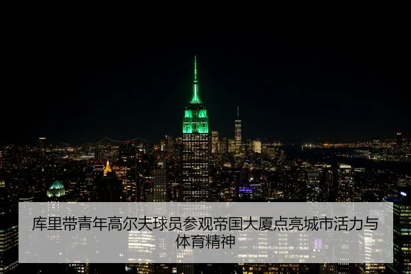 库里带青年高尔夫球员参观帝国大厦点亮城市活力与体育精神 - FBSPORTS